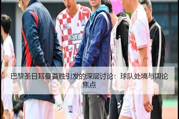 巴黎圣日耳曼首胜引发的深层讨论：球队处境与舆论焦点